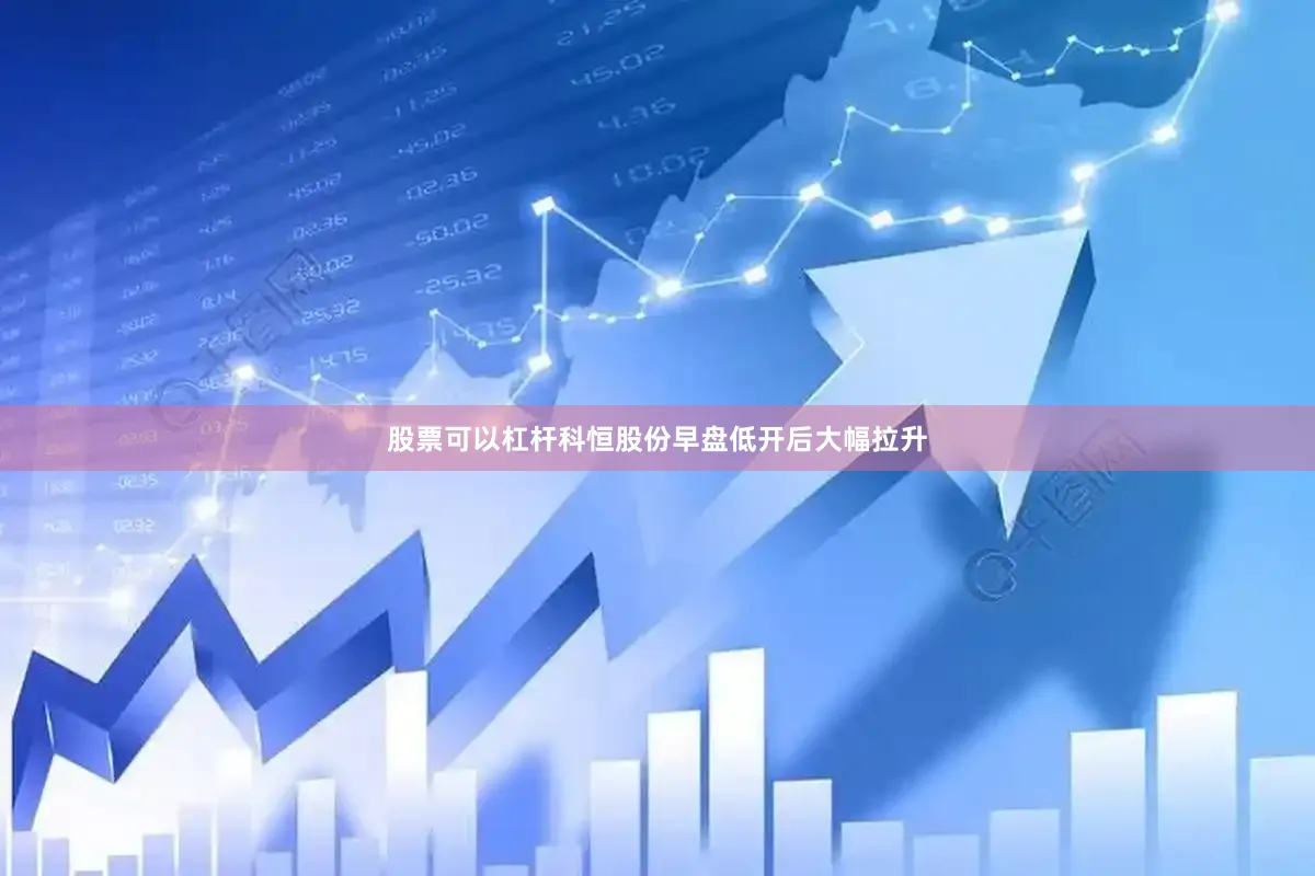股票可以杠杆科恒股份早盘低开后大幅拉升