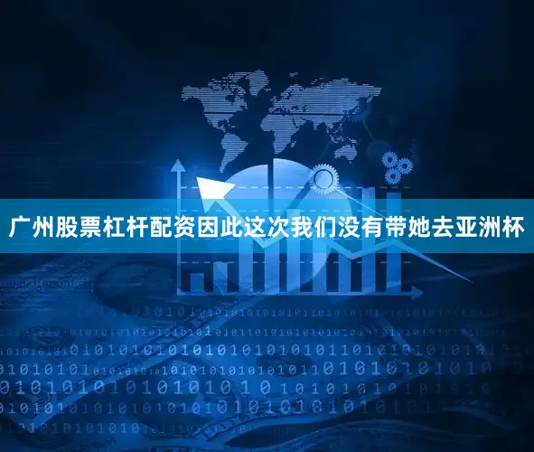 广州股票杠杆配资因此这次我们没有带她去亚洲杯