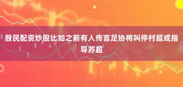 股民配资炒股比如之前有人传言足协将叫停村超或指导苏超