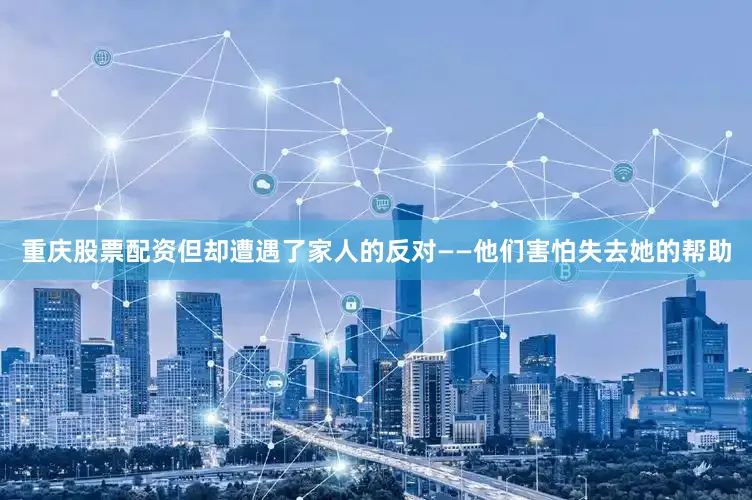 重庆股票配资但却遭遇了家人的反对——他们害怕失去她的帮助