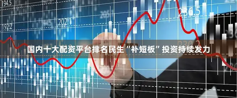 国内十大配资平台排名民生“补短板”投资持续发力