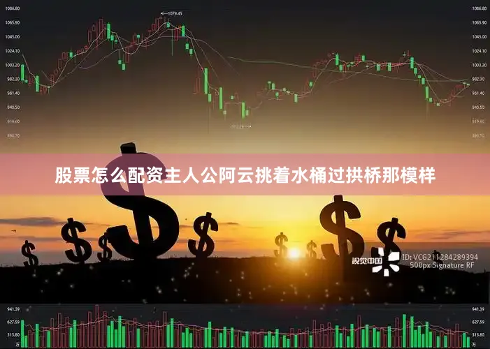 股票怎么配资主人公阿云挑着水桶过拱桥那模样