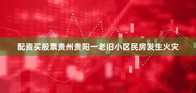 配资买股票贵州贵阳一老旧小区民房发生火灾