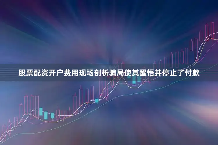 股票配资开户费用现场剖析骗局使其醒悟并停止了付款