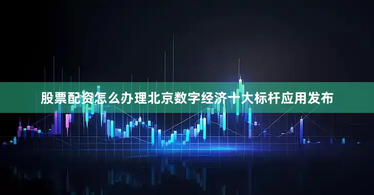 股票配资怎么办理北京数字经济十大标杆应用发布