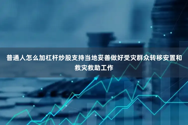 普通人怎么加杠杆炒股支持当地妥善做好受灾群众转移安置和救灾救助工作