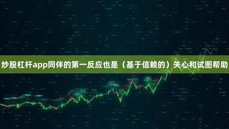 炒股杠杆app同伴的第一反应也是（基于信赖的）关心和试图帮助