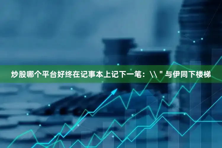 炒股哪个平台好终在记事本上记下一笔：\＂与伊同下楼梯