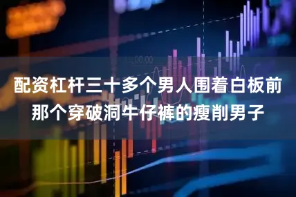 配资杠杆三十多个男人围着白板前那个穿破洞牛仔裤的瘦削男子