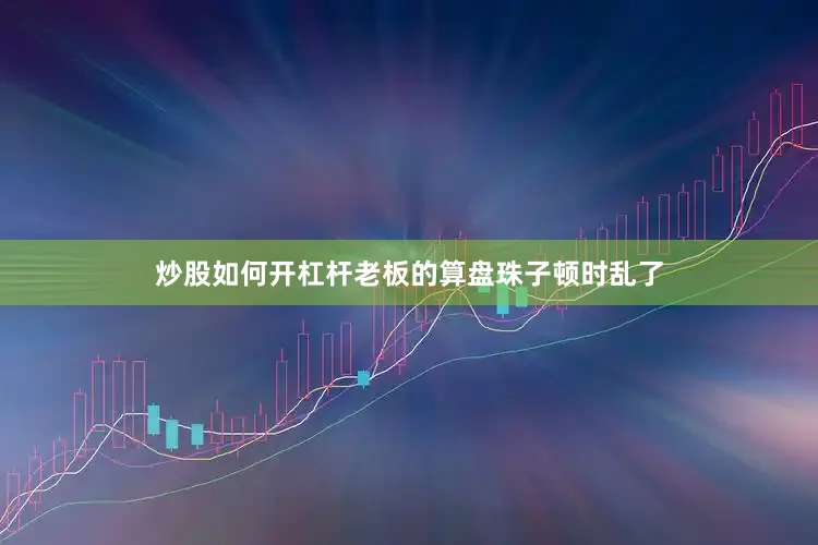 炒股如何开杠杆老板的算盘珠子顿时乱了