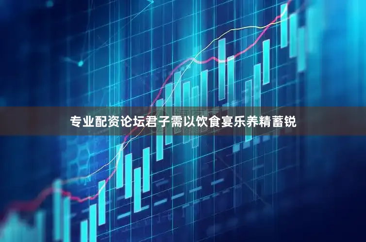 专业配资论坛君子需以饮食宴乐养精蓄锐