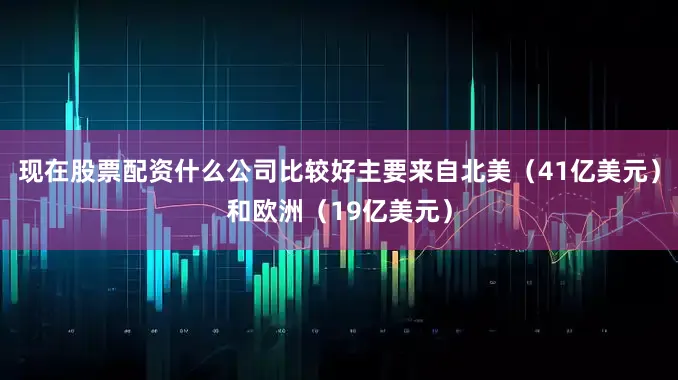 现在股票配资什么公司比较好主要来自北美（41亿美元）和欧洲（19亿美元）