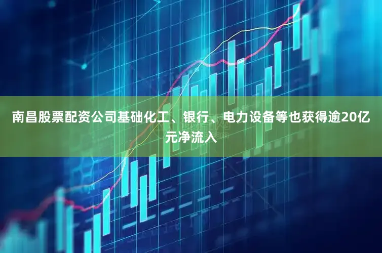 南昌股票配资公司基础化工、银行、电力设备等也获得逾20亿元净流入