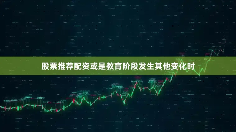 股票推荐配资或是教育阶段发生其他变化时