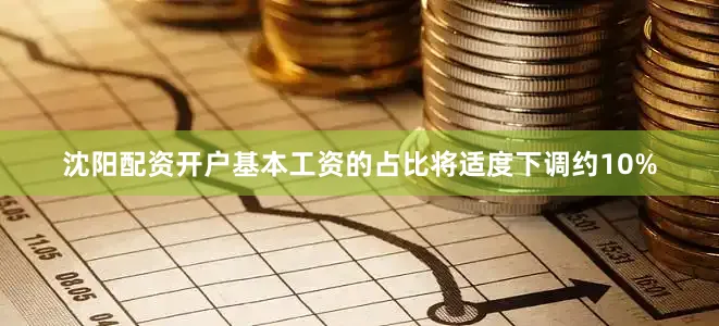 沈阳配资开户基本工资的占比将适度下调约10%