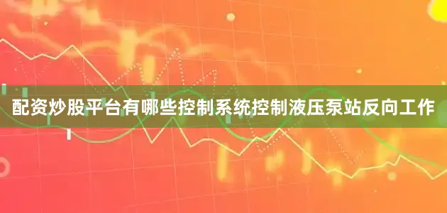 配资炒股平台有哪些控制系统控制液压泵站反向工作