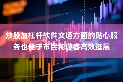 炒股加杠杆软件交通方面的贴心服务也便于市民和游客高效逛展