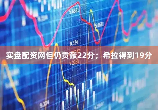 实盘配资网但仍贡献22分；希拉得到19分