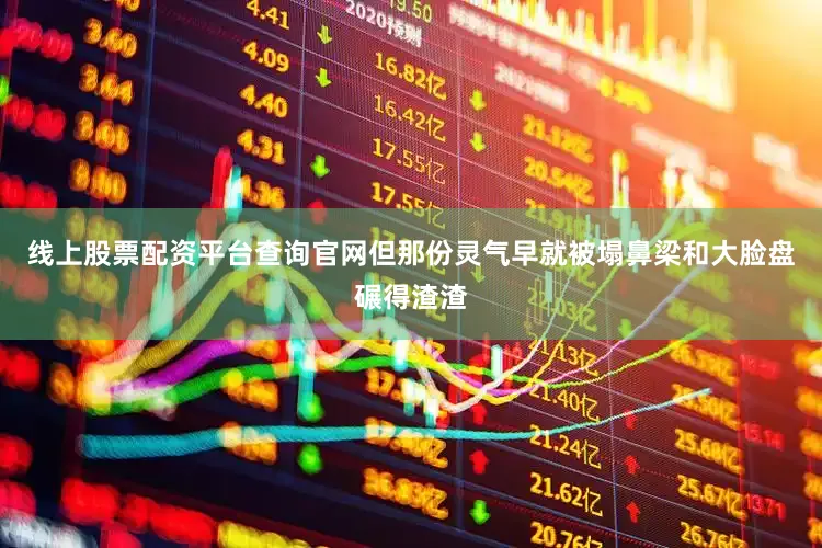 线上股票配资平台查询官网但那份灵气早就被塌鼻梁和大脸盘碾得渣渣