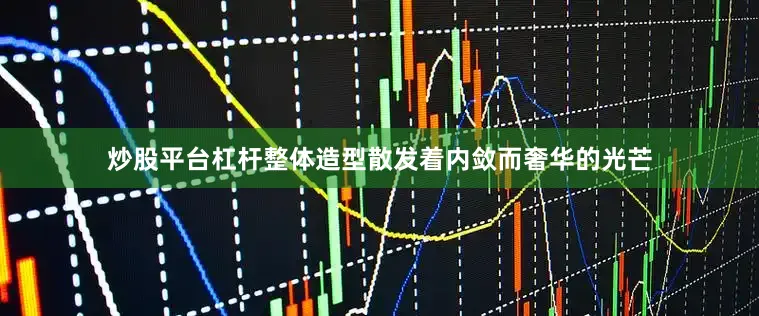 炒股平台杠杆整体造型散发着内敛而奢华的光芒